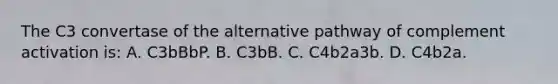 The C3 convertase of the alternative pathway of complement activation is: A. C3bBbP. B. C3bB. C. C4b2a3b. D. C4b2a.