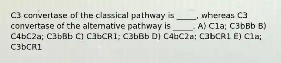 C3 convertase of the classical pathway is _____, whereas C3 convertase of the alternative pathway is _____. A) C1a; C3bBb B) C4bC2a; C3bBb C) C3bCR1; C3bBb D) C4bC2a; C3bCR1 E) C1a; C3bCR1