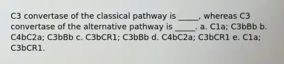 C3 convertase of the classical pathway is _____, whereas C3 convertase of the alternative pathway is _____. a. C1a; C3bBb b. C4bC2a; C3bBb c. C3bCR1; C3bBb d. C4bC2a; C3bCR1 e. C1a; C3bCR1.