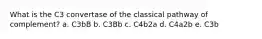 What is the C3 convertase of the classical pathway of complement? a. C3bB b. C3Bb c. C4b2a d. C4a2b e. C3b