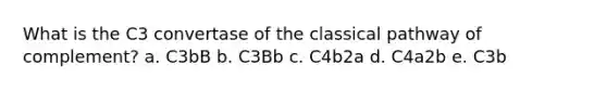 What is the C3 convertase of the classical pathway of complement? a. C3bB b. C3Bb c. C4b2a d. C4a2b e. C3b