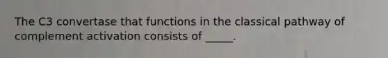 The C3 convertase that functions in the classical pathway of complement activation consists of _____.