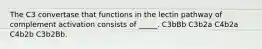 The C3 convertase that functions in the lectin pathway of complement activation consists of _____. C3bBb C3b2a C4b2a C4b2b C3b2Bb.