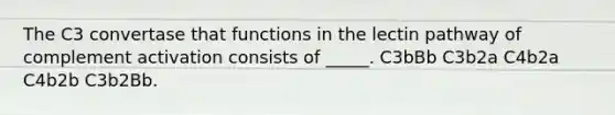 The C3 convertase that functions in the lectin pathway of complement activation consists of _____. C3bBb C3b2a C4b2a C4b2b C3b2Bb.