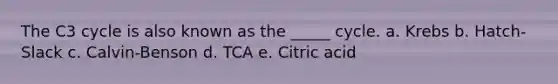 The C3 cycle is also known as the _____ cycle. a. Krebs b. Hatch-Slack c. Calvin-Benson d. TCA e. Citric acid