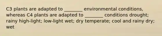 C3 plants are adapted to ________ environmental conditions, whereas C4 plants are adapted to ________ conditions drought; rainy high-light; low-light wet; dry temperate; cool and rainy dry; wet