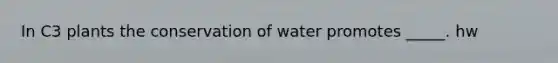 In C3 plants the conservation of water promotes _____. hw