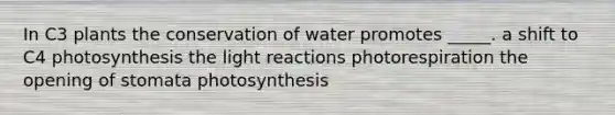 In C3 plants the conservation of water promotes _____. a shift to C4 photosynthesis the <a href='https://www.questionai.com/knowledge/kSUoWrrvoC-light-reactions' class='anchor-knowledge'>light reactions</a> photorespiration the opening of stomata photosynthesis