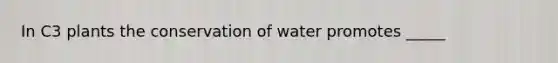 In C3 plants the conservation of water promotes _____