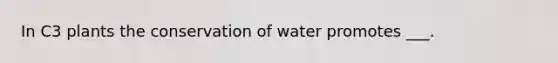 In C3 plants the conservation of water promotes ___.