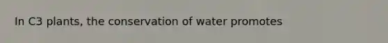 In C3 plants, the conservation of water promotes