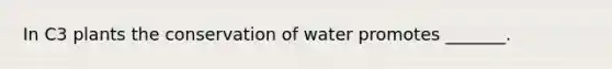 In C3 plants the conservation of water promotes _______.