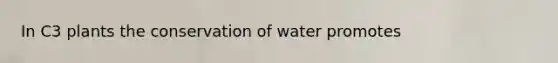 In C3 plants the conservation of water promotes