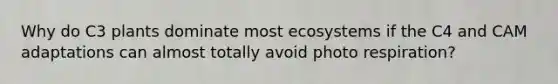 Why do C3 plants dominate most ecosystems if the C4 and CAM adaptations can almost totally avoid photo respiration?