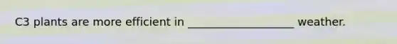 C3 plants are more efficient in ___________________ weather.