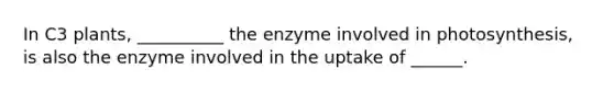 In C3 plants, __________ the enzyme involved in photosynthesis, is also the enzyme involved in the uptake of ______.