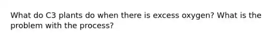 What do C3 plants do when there is excess oxygen? What is the problem with the process?