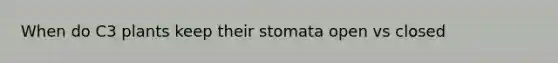 When do C3 plants keep their stomata open vs closed