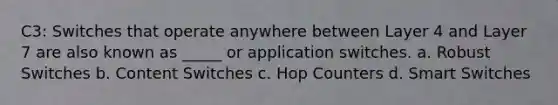 C3: Switches that operate anywhere between Layer 4 and Layer 7 are also known as _____ or application switches. a. Robust Switches b. Content Switches c. Hop Counters d. Smart Switches