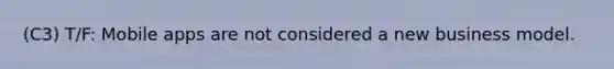 (C3) T/F: Mobile apps are not considered a new business model.