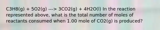 C3H8(g) + 5O2(g) ---> 3CO2(g) + 4H2O(l) In the reaction represented above, what is the total number of moles of reactants consumed when 1.00 mole of CO2(g) is produced?