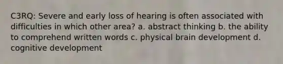 C3RQ: Severe and early loss of hearing is often associated with difficulties in which other area? a. abstract thinking b. the ability to comprehend written words c. physical brain development d. cognitive development