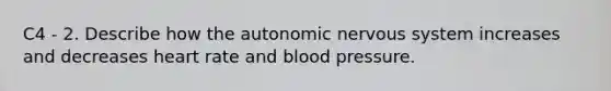 C4 - 2. Describe how <a href='https://www.questionai.com/knowledge/kMqcwgxBsH-the-autonomic-nervous-system' class='anchor-knowledge'>the autonomic nervous system</a> increases and decreases heart rate and blood pressure.