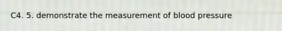 C4. 5. demonstrate the measurement of blood pressure