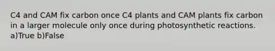 C4 and CAM fix carbon once C4 plants and CAM plants fix carbon in a larger molecule only once during photosynthetic reactions. a)True b)False