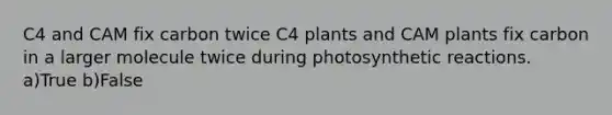 C4 and CAM fix carbon twice C4 plants and CAM plants fix carbon in a larger molecule twice during photosynthetic reactions. a)True b)False