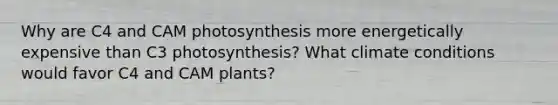 Why are C4 and CAM photosynthesis more energetically expensive than C3 photosynthesis? What climate conditions would favor C4 and CAM plants?