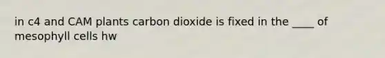 in c4 and CAM plants carbon dioxide is fixed in the ____ of mesophyll cells hw