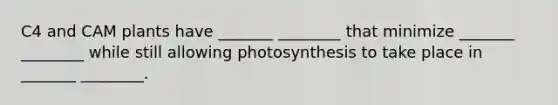 C4 and CAM plants have _______ ________ that minimize _______ ________ while still allowing photosynthesis to take place in _______ ________.