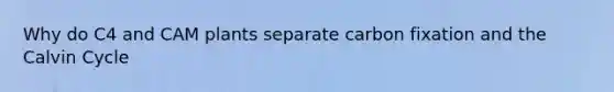 Why do C4 and CAM plants separate carbon fixation and the Calvin Cycle