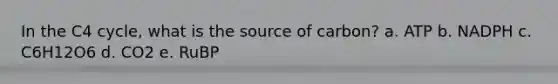 In the C4 cycle, what is the source of carbon? a. ATP b. NADPH c. C6H12O6 d. CO2 e. RuBP