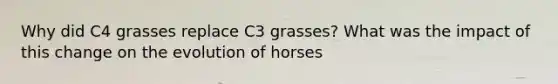 Why did C4 grasses replace C3 grasses? What was the impact of this change on the evolution of horses