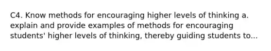 C4. Know methods for encouraging higher levels of thinking a. explain and provide examples of methods for encouraging students' higher levels of thinking, thereby guiding students to...