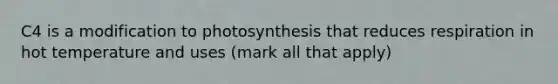 C4 is a modification to photosynthesis that reduces respiration in hot temperature and uses (mark all that apply)