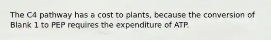 The C4 pathway has a cost to plants, because the conversion of Blank 1 to PEP requires the expenditure of ATP.