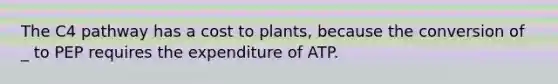 The C4 pathway has a cost to plants, because the conversion of _ to PEP requires the expenditure of ATP.