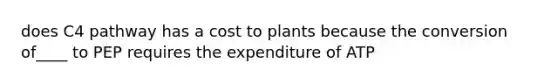 does C4 pathway has a cost to plants because the conversion of____ to PEP requires the expenditure of ATP