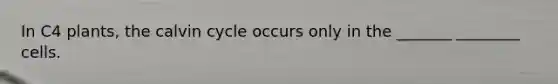 In C4 plants, the calvin cycle occurs only in the _______ ________ cells.