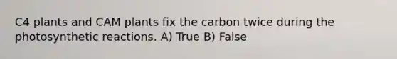 C4 plants and CAM plants fix the carbon twice during the photosynthetic reactions. A) True B) False