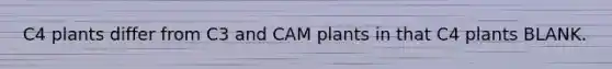 C4 plants differ from C3 and CAM plants in that C4 plants BLANK.