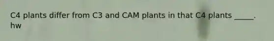 C4 plants differ from C3 and CAM plants in that C4 plants _____. hw