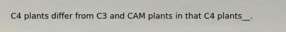 C4 plants differ from C3 and CAM plants in that C4 plants__.