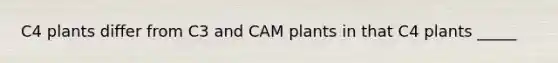 C4 plants differ from C3 and CAM plants in that C4 plants _____