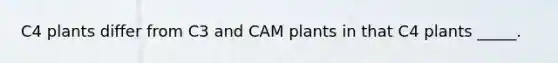 C4 plants differ from C3 and CAM plants in that C4 plants _____.