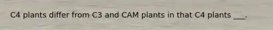 C4 plants differ from C3 and CAM plants in that C4 plants ___.