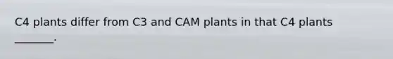 C4 plants differ from C3 and CAM plants in that C4 plants _______.